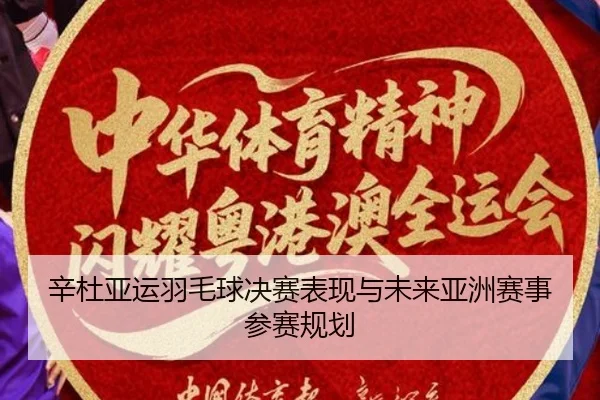 辛杜亚运羽毛球决赛表现与未来亚洲赛事参赛规划